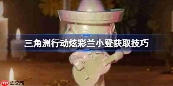 三角洲行动炫彩兰小登怎么获得-三角洲行动炫彩兰小登获取技巧