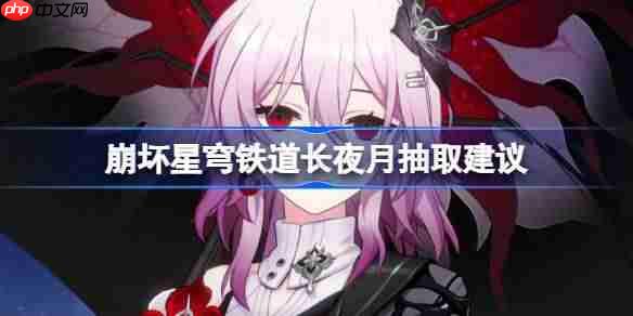崩坏星穹铁道长夜月抽取建议-崩坏星穹铁道长夜月怎么抽