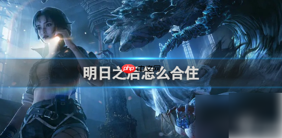 明日之后如何合住 明日之后合住方法