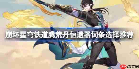 崩坏星穹铁道腾荒丹恒遗器词条怎么选-崩坏星穹铁道腾荒丹恒遗器词条选择推荐