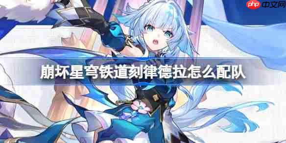 崩坏星穹铁道刻律德拉怎么配队-崩铁刻律德拉阵容搭配推荐