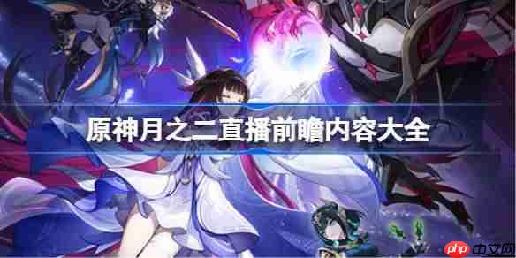 原神月之二前瞻直播内容有哪些-原神月之二直播前瞻内容大全