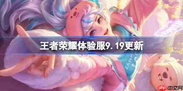 王者荣耀体验服9.19有什么更新-王者荣耀9月19日体验服更新公告
