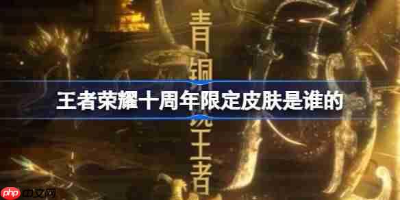 王者荣耀三星堆博物馆联动皮肤是谁的-王者荣耀十周年限定皮肤介绍