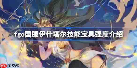 fgo国服伊什塔尔技能宝具强度介绍-fgo国服伊什塔尔技能宝具怎么样