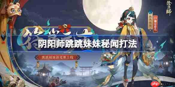 阴阳师跳跳妹妹秘闻怎么打-阴阳师跳妹秘闻打法