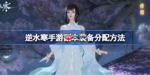 逆水寒手游副本装备怎么分配-逆水寒手游副本装备分配方法