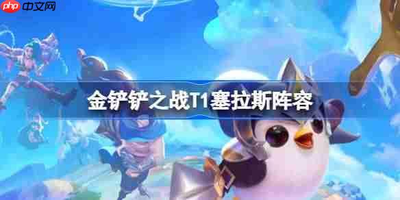 金铲铲之战T1塞拉斯阵容选择推荐-金铲铲之战T1塞拉斯玩法