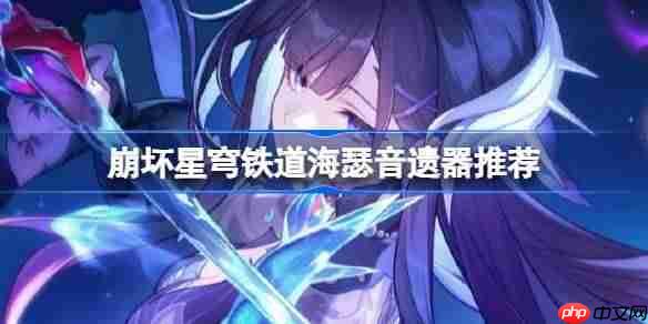 崩坏星穹铁道海瑟音遗器怎么选择-崩铁海瑟音遗器推荐