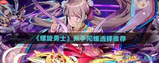 《螺旋勇士》攻略——新手陀螺选择推荐