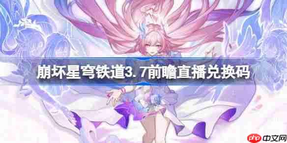 崩坏星穹铁道3.7前瞻直播兑换码是什么-崩铁3.7版本前瞻直播兑换码一览