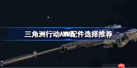 三角洲行动AWM配件该怎么选择-三角洲行动AWM配件选择推荐