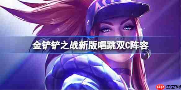 金铲铲之战新版唱跳双C阵容选择推荐-金铲铲之战新版唱跳双C玩法