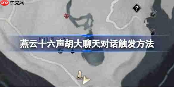 燕云十六声胡大聊天对话触发方法-燕云十六声胡大聊天对话怎么触发
