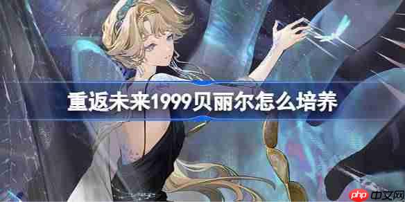 重返未来1999贝丽尔怎么培养-重返未来1999贝丽尔培养攻略