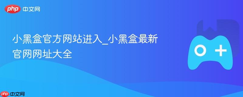小黑盒官方网站进入_小黑盒最新官网网址大全