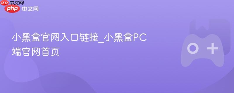 小黑盒官网入口链接_小黑盒PC端官网首页
