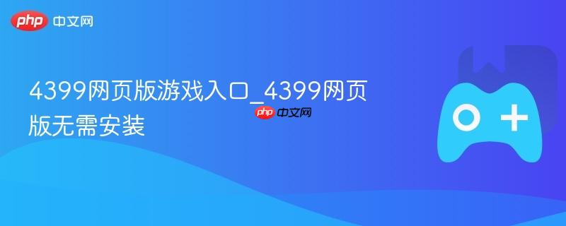 4399网页版游戏入口_4399网页版无需安装