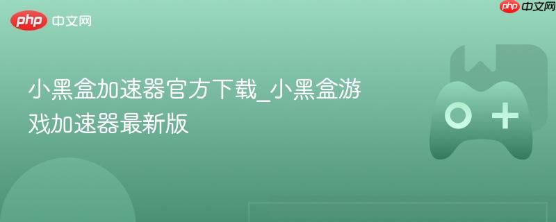 小黑盒加速器官方下载_小黑盒游戏加速器最新版