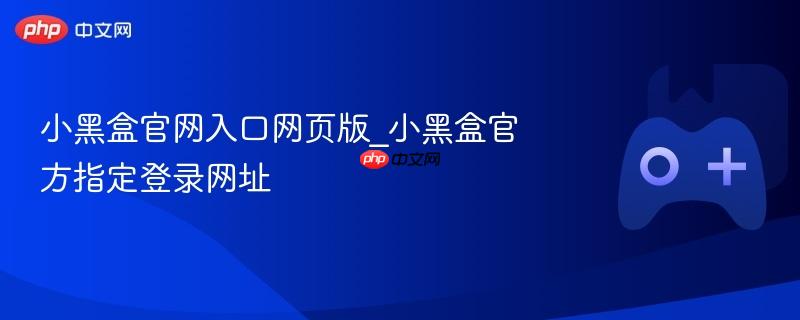 小黑盒官网入口网页版_小黑盒官方指定登录网址