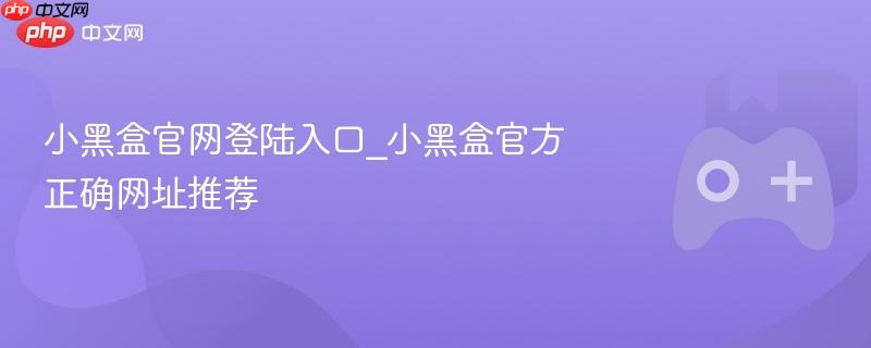 小黑盒官网登陆入口_小黑盒官方正确网址推荐