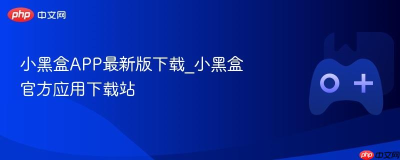 小黑盒app最新版下载_小黑盒官方应用下载站