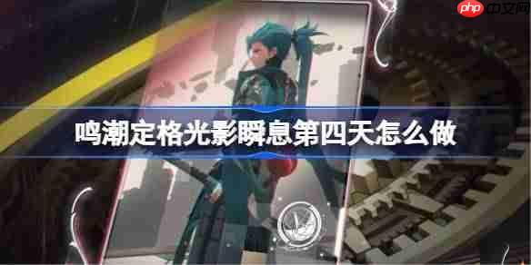 鸣潮定格光影瞬息第四天怎么做-鸣潮定格光影瞬息第四天攻略