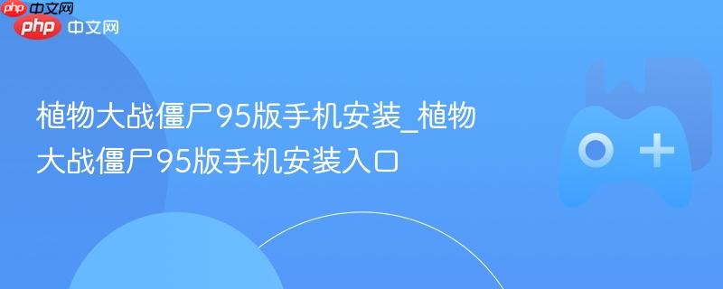 植物大战僵尸95版手机安装_植物大战僵尸95版手机安装入口