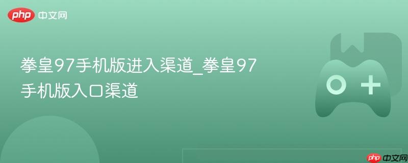 拳皇97手机版进入渠道_拳皇97手机版入口渠道