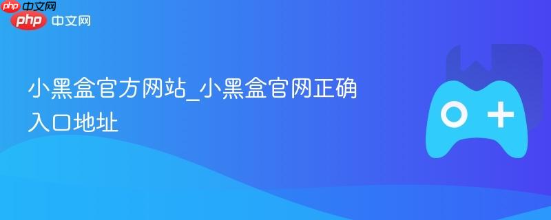 小黑盒官方网站_小黑盒官网正确入口地址