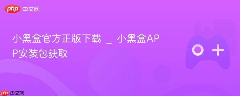 小黑盒官方正版下载 _ 小黑盒app安装包获取